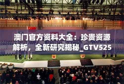 澳门官方资料大全:珍贵资源解析,全新研究揭秘_GTV525.15神器版