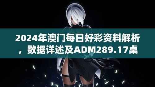 2024年澳门每日好彩资料解析,数据详述及ADM289.17桌面版介绍