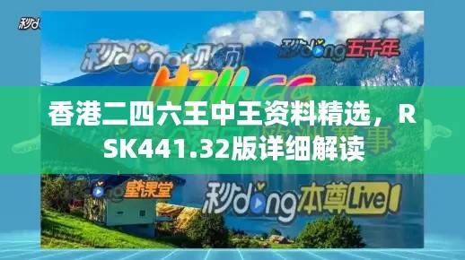 香港二四六王中王资料精选,RSK441.32版详细解读