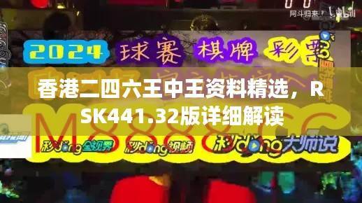香港二四六王中王资料精选,RSK441.32版详细解读