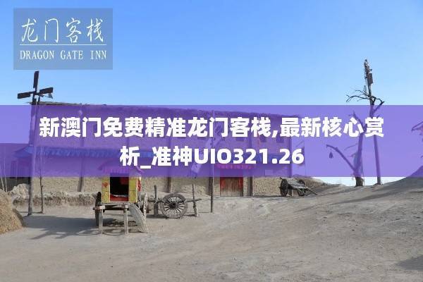 新澳门免费精准龙门客栈,最新核心赏析_准神UIO321.26