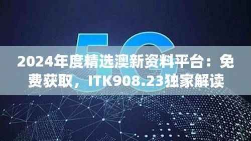2024年度精选澳新资料平台:免费获取,ITK908.23独家解读