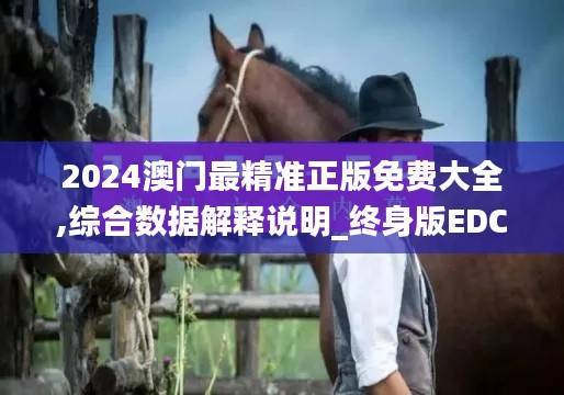 2024澳门最精准正版免费大全,综合数据解释说明_终身版EDC306.68
