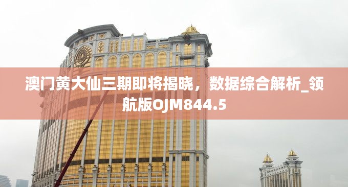 澳门黄大仙三期即将揭晓,数据综合解析_领航版OJM844.5