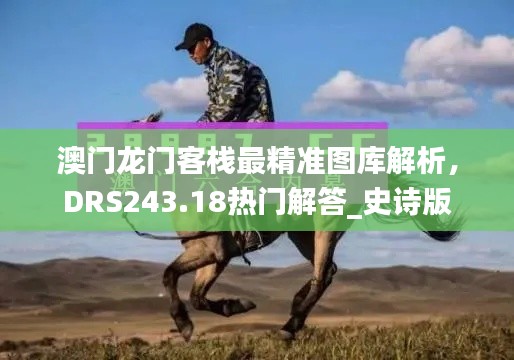澳门龙门客栈最精准图库解析，DRS243.18热门解答_史诗版