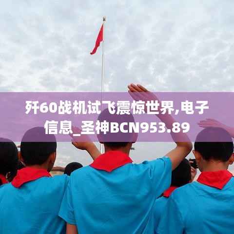 歼60战机试飞震惊世界,电子信息_圣神BCN953.89
