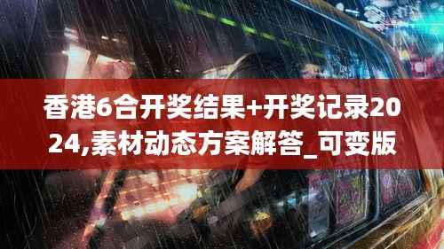 香港6合开奖结果+开奖记录2024,素材动态方案解答_可变版GCI65.17