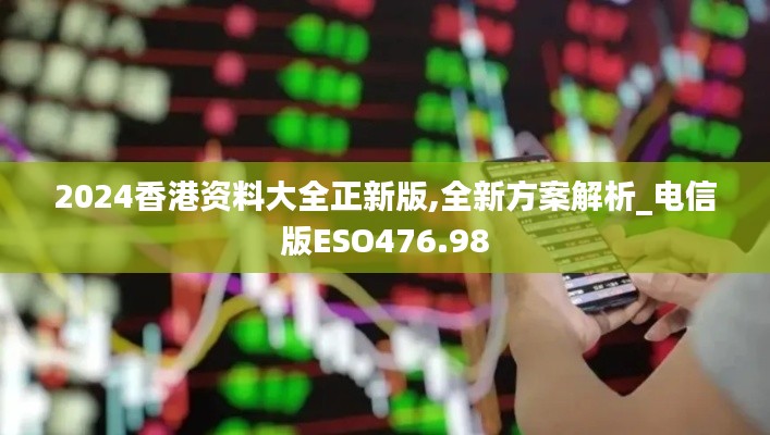 2024香港资料大全正新版,全新方案解析_电信版ESO476.98