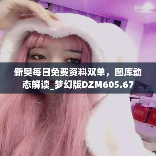 新奥每日免费资料双单,图库动态解读_梦幻版DZM605.67
