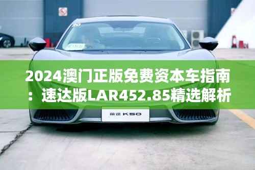 2024澳门正版免费资本车指南:速达版LAR452.85精选解析