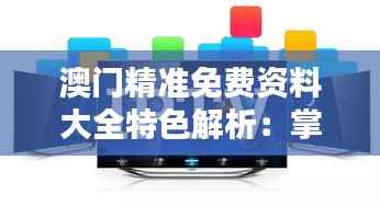 澳门精准免费资料大全特色解析：掌中版KZA502.78深度评测