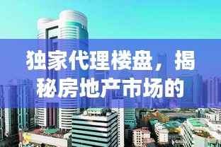 独家代理楼盘,揭秘房地产市场的独特策略