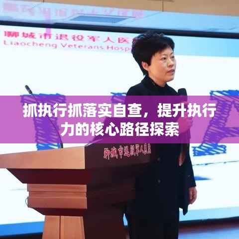 抓执行抓落实自查,提升执行力的核心路径探索