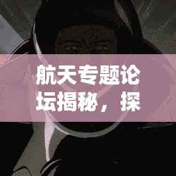 航天专题论坛揭秘,探索宇宙新纪元,共启星际新篇章