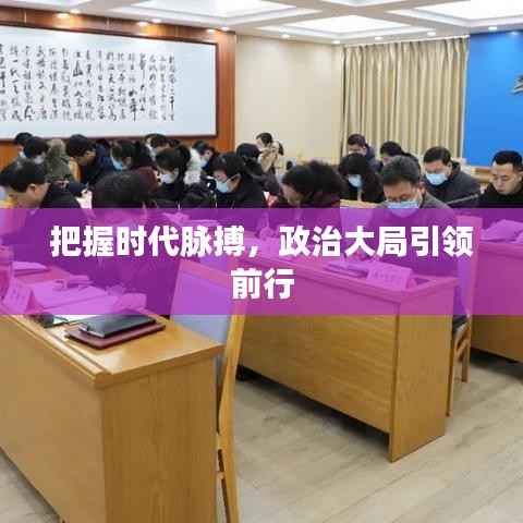 把握时代脉搏，政治大局引领前行