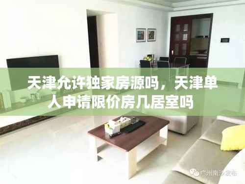天津允许独家房源吗,天津单人申请限价房几居室吗
