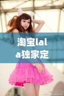 淘宝lala独家定制,淘宝lagirl是正品吗