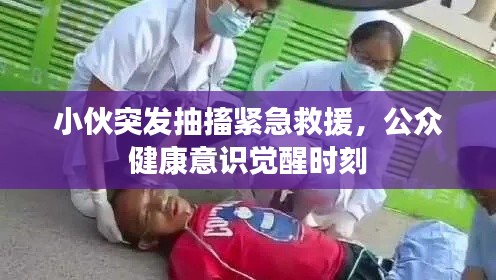 小伙突发抽搐紧急救援,公众健康意识觉醒时刻