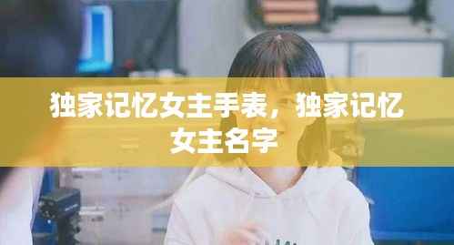 独家记忆女主手表,独家记忆女主名字