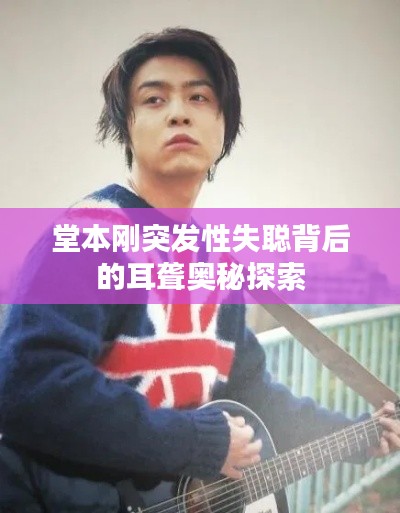 堂本刚突发性失聪背后的耳聋奥秘探索