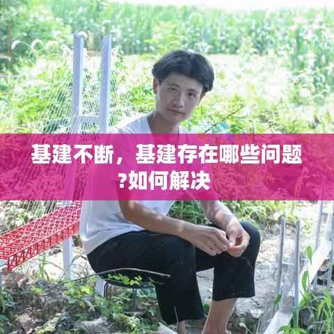 基建不断,基建存在哪些问题?如何解决