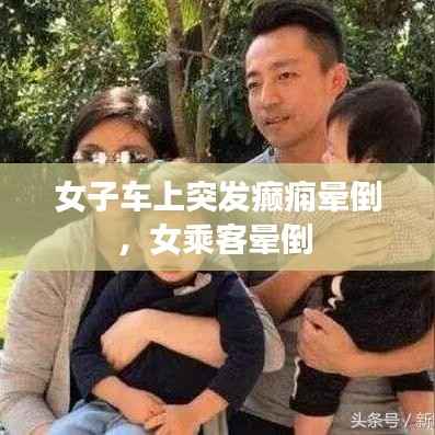 女子车上突发癫痫晕倒,女乘客晕倒