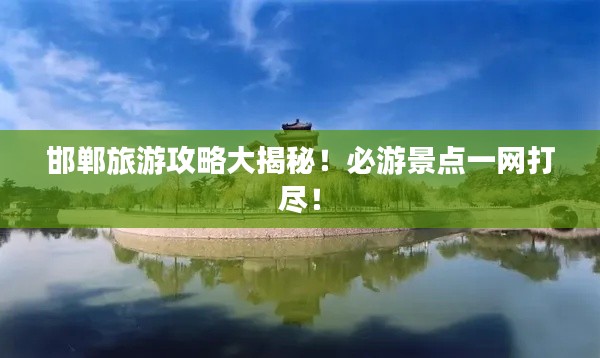 邯郸旅游攻略大揭秘!必游景点一网打尽!