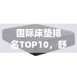 国际床垫排名TOP10,舒适度与科技的极致融合