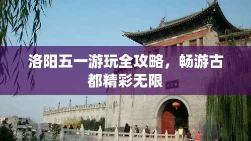 洛阳五一游玩全攻略,畅游古都精彩无限