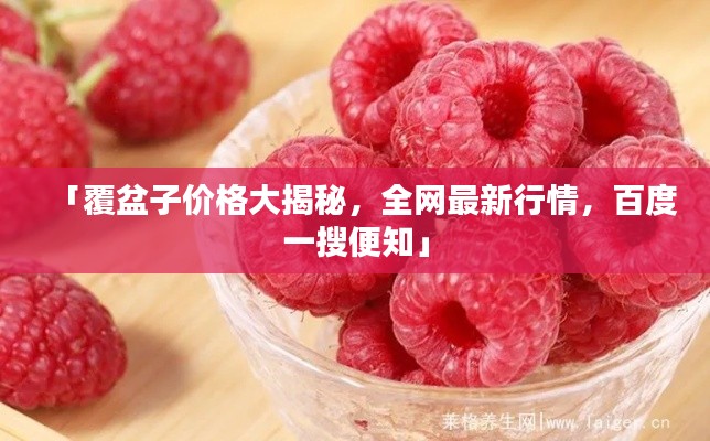 「覆盆子价格大揭秘,全网最新行情,百度一搜便知」