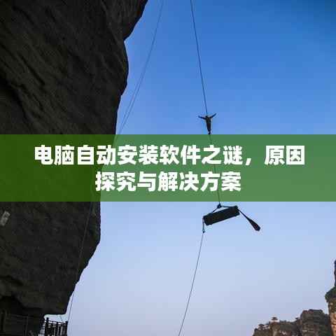 电脑自动安装软件之谜，原因探究与解决方案