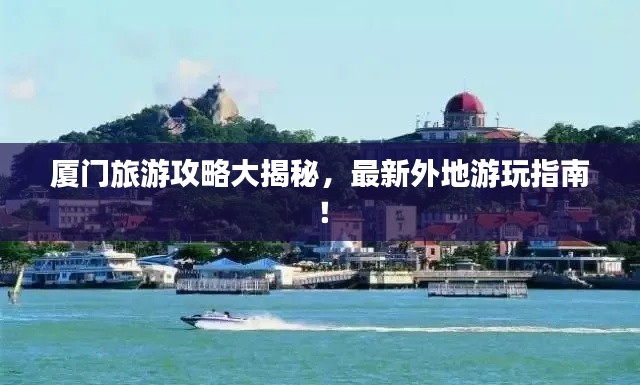 厦门旅游攻略大揭秘,最新外地游玩指南!