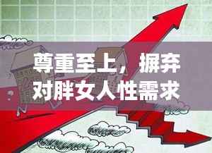 尊重至上,摒弃对胖女人性需求的刻板说法,倡导平等与尊重