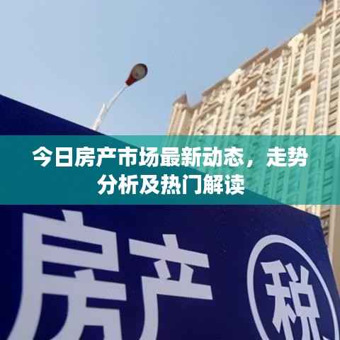 今日房产市场最新动态,走势分析及热门解读