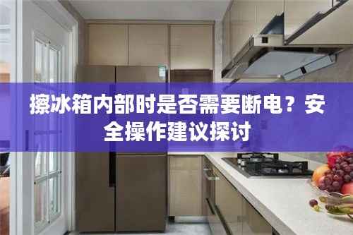 擦冰箱内部时是否需要断电?安全操作建议探讨