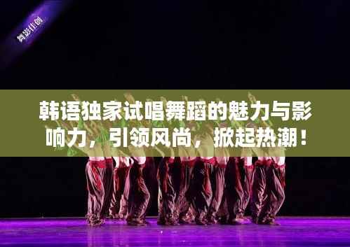 韩语独家试唱舞蹈的魅力与影响力,引领风尚,掀起热潮!