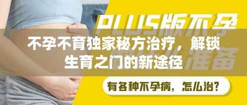 不孕不育独家秘方治疗,解锁生育之门的新途径