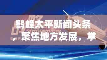 鹤峰太平新闻头条,聚焦地方发展,掌握前沿资讯