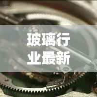 玻璃行业最新动态报道今日更新