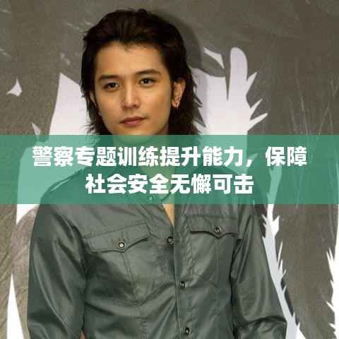 警察专题训练提升能力,保障社会安全无懈可击