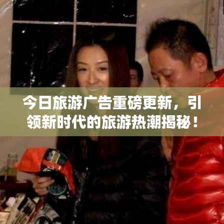 今日旅游广告重磅更新,引领新时代的旅游热潮揭秘!