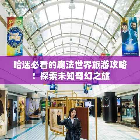 哈迷必看的魔法世界旅游攻略!探索未知奇幻之旅