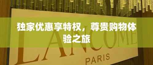 独家优惠享特权,尊贵购物体验之旅