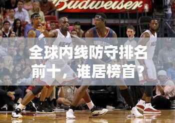 全球内线防守排名前十，谁居榜首？