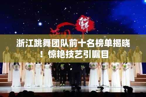 浙江跳舞团队前十名榜单揭晓!惊艳技艺引瞩目