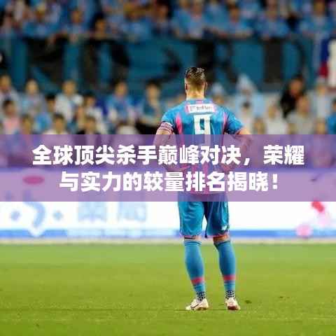 全球顶尖杀手巅峰对决，荣耀与实力的较量排名揭晓！