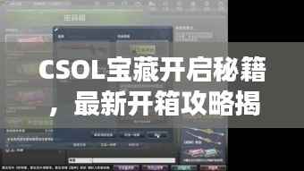 CSOL宝藏开启秘籍,最新开箱攻略揭秘!