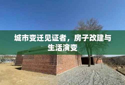城市变迁见证者,房子改建与生活演变